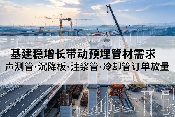 岚县基建稳增长带动预埋监测管材需求,声测管、沉降板、注浆管订单持续放量